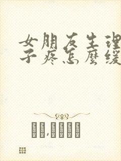 女朋友生理期肚子疼怎么缓解