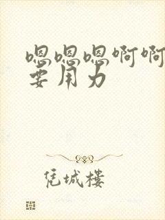 嗯嗯嗯啊啊啊不要用力