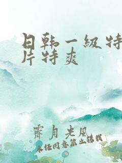 日韩一级特黄大片特爽
