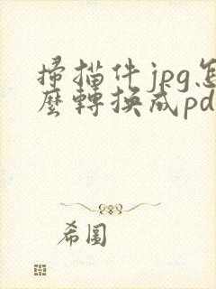扫描件jpg怎么转换成pdf