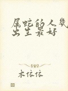 属蛇的人几月份出生最好