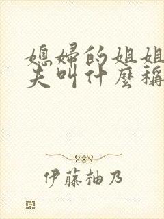 媳妇的姐姐的丈夫叫什么称呼