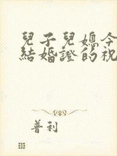 儿子儿媳今天领结婚证的祝福
