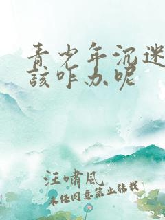 青少年沉迷游戏该咋办呢