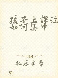 孩子上课注意力如何集中