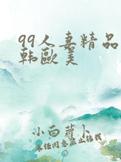 99人妻精品日韩欧美