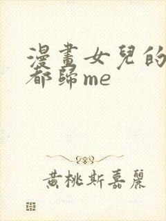 漫画女儿的闺蜜都归me