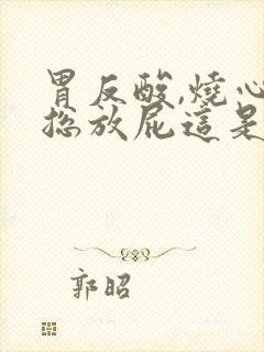 胃反酸,烧心,总放屁这是怎么回事