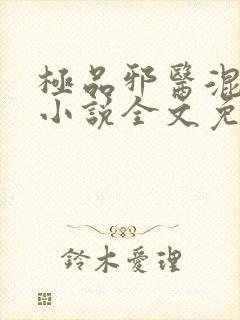 极品邪医混花都小说全文免费阅读