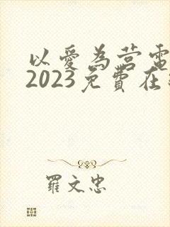 以爱为营电视剧2023免费在线观看
