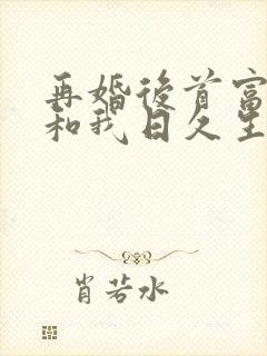 再婚后首富老公和我日久生情