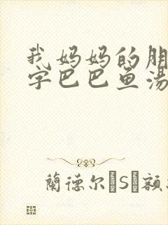 我妈妈的朋友2字巴巴鱼汤饭惹人