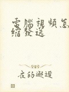 电脑视频怎么压缩发送