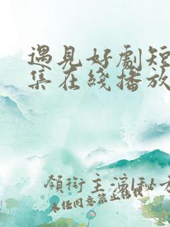 遇见好剧短剧全集在线播放