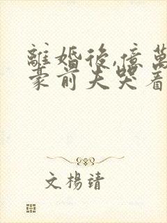 离婚后,亿万富豪前夫哭着跪求我复合
