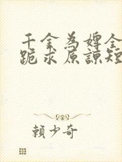 千金为婢全侯府跪求原谅短剧