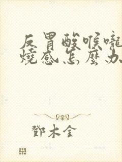 反胃酸喉咙有灼烧感怎么办