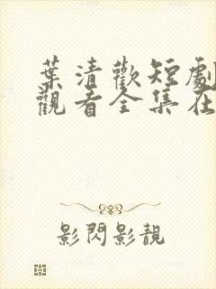 叶清欢短剧免费观看全集在线
