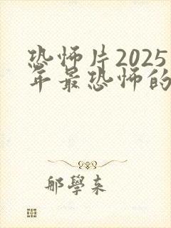 恐怖片2025年最恐怖的恐怖片