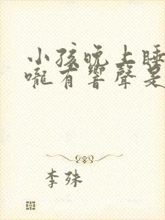 小孩晚上睡觉喉咙有响声是什么原因