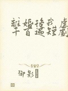 离婚后我虐前夫千百遍短剧免费观看