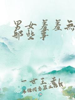 男女羞羞无遮挡那些事