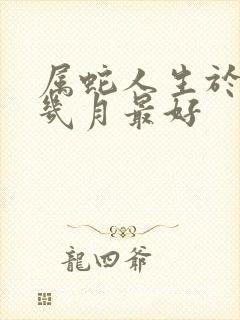 属蛇人生于农历几月最好