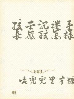 孩子沉迷手机家长应该怎样引导