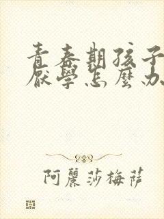 青春期孩子叛逆厌学怎么办