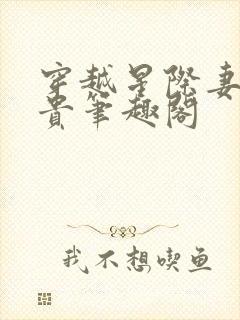 穿越星际妻荣夫贵笔趣阁