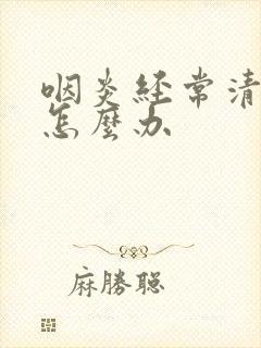 咽炎经常清嗓子怎么办