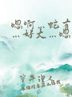嗯啊…蛇有两根…好大…嗯啊…