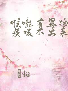 喉咙有异物感有痰咳不出来怎么回事