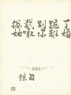 总裁别跪了夫人她喊你离婚短剧