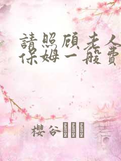 请照顾老人家政保姆一般费用多少