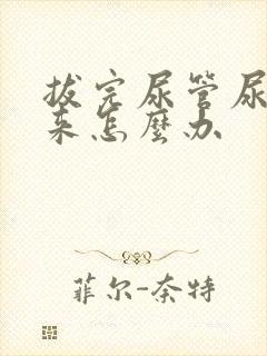 拔完尿管尿不出来怎么办