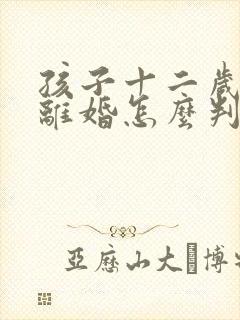 孩子十二岁父母离婚怎么判抚养权