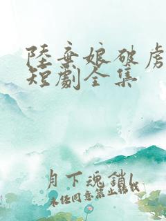 陆弃娘破虏将军短剧全集