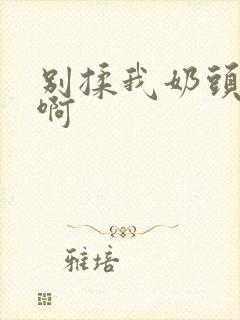 别揉我奶头嗯,啊