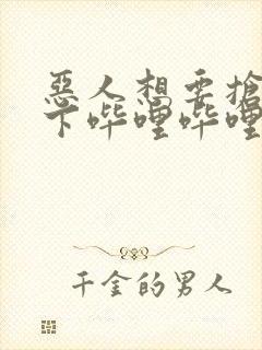 恶人想要抢救一下哔哩哔哩漫画
