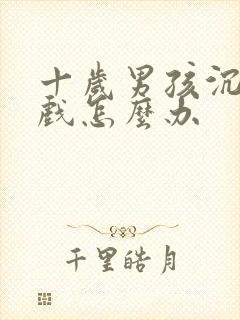 十岁男孩沉迷游戏怎么办