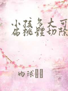 小孩多大可以做扁桃体切除手术