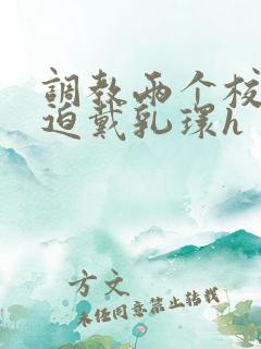调教两个校花被迫戴乳环h