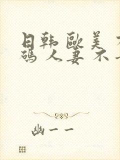 日韩 欧美 有码 人妻 不卡