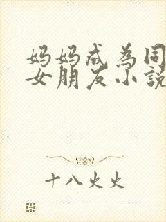 妈妈成为同学的女朋友小说免费阅读