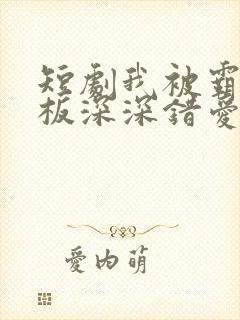 短剧我被霸道老板深深错爱免费全集