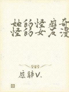 她的怪癖奇奇怪怪的女友漫画免费阅读全集