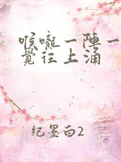 喉咙一阵一阵感觉往上涌