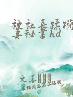 被社长蹂躏的人妻秘书hd