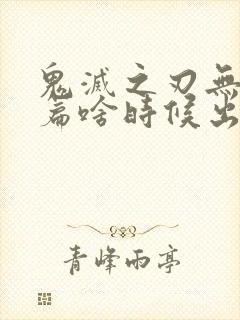 鬼灭之刃无限城篇啥时候出